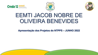 EEMTI JACOB NOBRE DE
OLIVEIRA BENEVIDES
Apresentação dos Projetos do NTPPS – JUNHO 2022
 