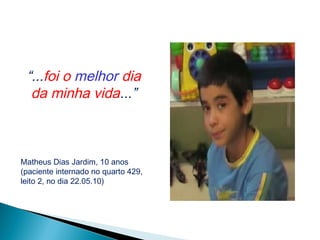 “...foi o melhor dia
da minha vida...”
Matheus Dias Jardim, 10 anos
(paciente internado no quarto 429,
leito 2, no dia 22.05.10)
 