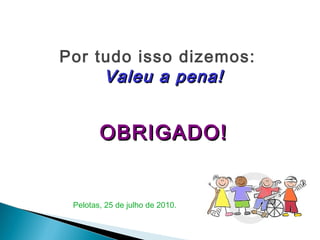 Por tudo isso dizemos:
Valeu a pena!Valeu a pena!
OBRIGADO!OBRIGADO!
Pelotas, 25 de julho de 2010.
 