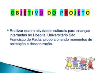Realizar quatro atividades culturais para crianças
internadas no Hospital Universitário São
Francisco de Paula, proporcionando momentos de
animação e descontração.
 