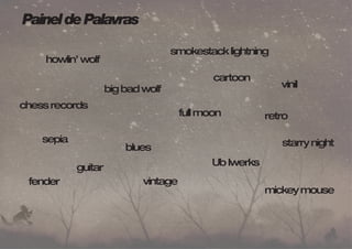 howlin’ wolf 
big bad wolf 
blues 
smokestack lightning 
cartoon 
full moon 
Ub Iwerks 
chess records 
sepia 
guitar 
vinil 
retro 
vintage 
mickey mouse 
fender 
starry night 
Painel de Palavras 
 