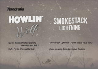 Tipografia 
Howlin’ -Fonte: One flew over the 
cuckoo's nest (edit.) 
Wolf - Fonte: Channel Slanted 1 
Smokestack Lightning - Fonte: Bebas Neue (edit.) 
Fonte de apoio (letra da música): Gastada 
 