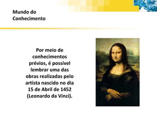 Mundo do Conhecimento Por meio de conhecimentos prévios, é possível lembrar uma das obras realizadas pelo artista nascido no dia 15 de Abril de 1452 (Leonardo da Vinci). 