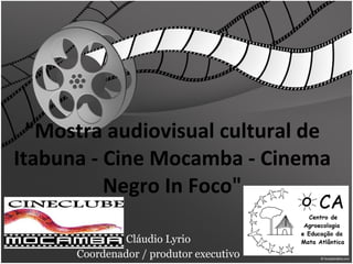 &quot;Mostra audiovisual cultural de Itabuna - Cine Mocamba - Cinema Negro In Foco&quot; Cláudio Lyrio Coordenador / produtor executivo 