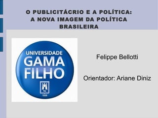 O PUBLICITÁCRIO E A POLÍTICA:
 A NOVA IMAGEM DA POLÍTICA
         BRASILEIRA




                   Felippe Bellotti


               Orientador: Ariane Diniz
 