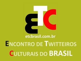 etcbrasil.com.br
ENCONTRO DE TWITTEIROS
 CULTURAIS DO BRASIL
 