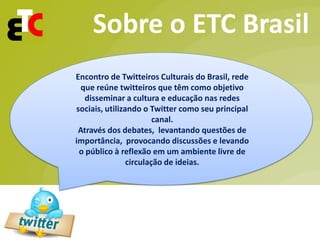Sobre o ETC Brasil
Encontro de Twitteiros Culturais do Brasil, rede
  que reúne twitteiros que têm como objetivo
   dissem...