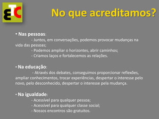 No que acreditamos?
• Nas pessoas:
         - Juntos, em conversações, podemos provocar mudanças na
vida das pessoas;
    ...