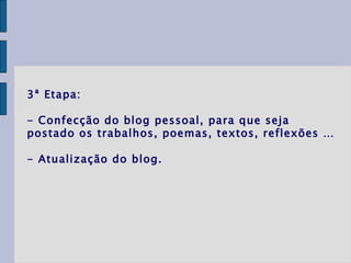 3ª Etapa: - Confecção do blog pessoal, para que seja postado os trabalhos, poemas, textos, reflexões … - Atualização do blog. 