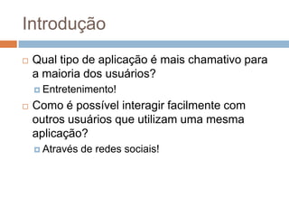 IntroduçãoQual tipo de aplicação é mais chamativo para a maioria dos usuários?Entretenimento!Como é possível interagir facilmente com outros usuários que utilizam uma mesma aplicação?Através de redessociais!