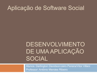 Desenvolvimento de uma aplicação social Alunos: Darlington Davidson/Jairo Pereira/Vitor Villani Professor: Antônio Mendes Ribeiro Aplicação de Software Social 