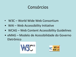 Consórcios

•    W3C – World Wide Web Consortium
•   WAI – Web Accessibility Initiative
•   WCAG – Web Content Accessibility Guidelines
•   eMAG – Modelo de Acessibilidade do Governo
    Eletrônico
 