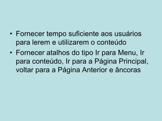 • Fornecer tempo suficiente aos usuários
  para lerem e utilizarem o conteúdo
• Fornecer atalhos do tipo Ir para Menu, Ir
  para conteúdo, Ir para a Página Principal,
  voltar para a Página Anterior e âncoras
 