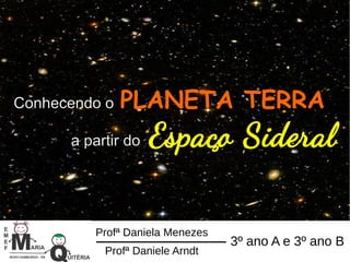 Conhecendo o PLANETA TERRA
a partir do Espaço Sideral
Profª Daniela Menezes
Profª Daniele Arndt
3º ano A e 3º ano B
 
