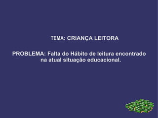 TEMA: CRIANÇA LEITORA

PROBLEMA: Falta do Hábito de leitura encontrado
       na atual situação educacional.
 