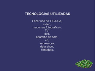 TECNOLOGIAS UTILIZADAS

   Fazer uso de TIC/UCA,
             vídeo,
   maquinas fotográficas,
              TV,
              dvd,
     aparelho de som,
               cd,
        impressora,
         data show,
          filmadora.
 
