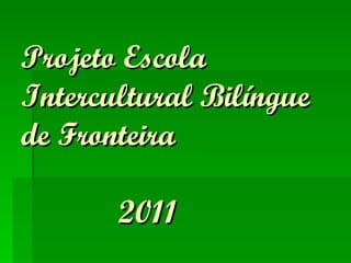 Projeto Escola Intercultural Bilíngue de Fronteira   2011 