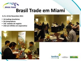 Brasil Trade em Miami
8, 9 e 10 de Novembro 2011
   14 tradings brasileiras
   24 Compradores
   150 rodadas de negócio
   US$ 6,6 milhões em expectativa
 