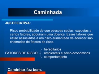 Caminhada JUSTIFICATIVA: Risco probabilidade de que pessoas sadias, expostas a  certos fatores, adquiram uma doença. Esses fatores que estão associados a um risco aumentado de adoecer são chamados de fatores de risco. hereditários FATORES DE RISCO:  ambientais e sócio-econômicos comportamento 