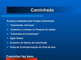 Eventos realizados pelo Projeto Caminhada: “ Caminhada  24 horas” Caminhe e conheça os Parques da cidade “ Caminhão da Caminhada” Agita Galera Encontro de líderes da Caminhada Festa de Confraternização de Final de Ano Caminhada 