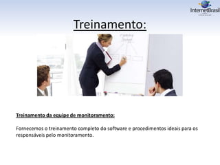 Treinamento:
Treinamento da equipe de monitoramento:
Fornecemos o treinamento completo do software e procedimentos ideais para os
responsáveis pelo monitoramento.
 