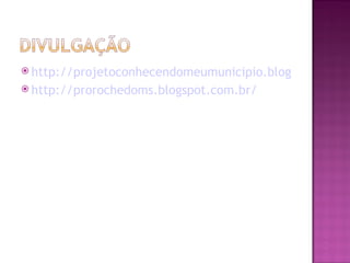  http://projetoconhecendomeumunicipio.blogspot.com.b
 http://prorochedoms.blogspot.com.br/
 