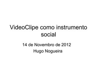 VideoClipe como instrumento
           social
    14 de Novembro de 2012
         Hugo Nogueira
 