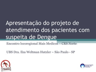 Apresentação do projeto de
atendimento dos pacientes com
suspeita de Dengue
Encontro locoregional Mais Medicos – CRS Norte
UBS Dra. Ilza Weltman Hutzler – São Paulo - SP
 