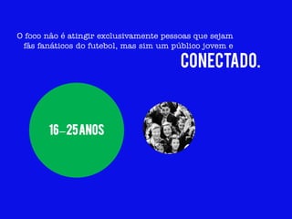O foco não é atingir exclusivamente pessoas que sejam
 fãs fanáticos do futebol, mas sim um público jovem e

                                        conectado.



       16 – 25 anos
 