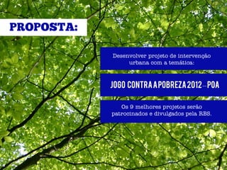 Desenvolver projeto de intervenção
     urbana com a temática:



JOGO CONTRA A POBREZA 2012 – poa

   Os 9 melhores projetos serão
patrocinados e divulgados pela RBS.
 
