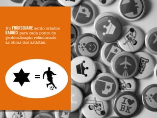 No Foursquare serão criados
badges para cada ponto de
geolocalização relacionado
às obras dos artistas.




              =
 