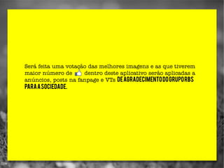Será feita uma votação das melhores imagens e as que tiverem
maior número de      dentro deste aplicativo serão aplicadas a
anúncios, posts na fanpage e VTs de agradecimento do Grupo RBS
para a sociedade.
 