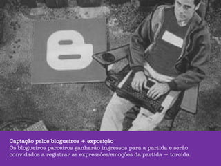 Captação pelos blogueiros + exposição
Os blogueiros parceiros ganharão ingressos para a partida e serão
convidados a registrar as expressões/emoções da partida + torcida.
 