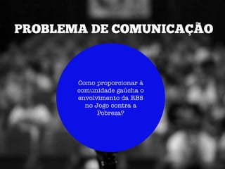 Como proporcionar à
comunidade gaúcha o
envolvimento da RBS
  no Jogo contra a
      Pobreza?
 