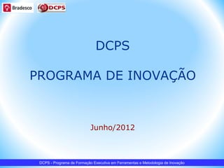 DCPS

PROGRAMA DE INOVAÇÃO



                            Junho/2012



 DCPS - Programa de Formação Executiva em Ferramentas e Metodologia de Inovação
 