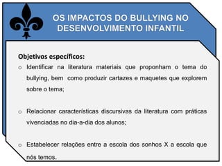 Objetivos específicos:
o Identificar na literatura materiais que proponham o tema do
bullying, bem como produzir cartazes ...