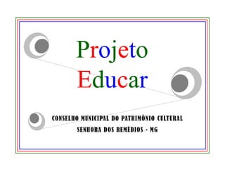 Projeto
       Educar
CONSELHO MUNICIPAL DO PATRIMÔNIO CULTURAL
       SENHORA DOS REMÉDIOS - MG
 