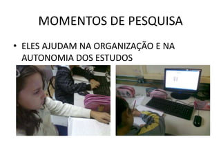 MOMENTOS DE PESQUISA
• ELES AJUDAM NA ORGANIZAÇÃO E NA
  AUTONOMIA DOS ESTUDOS
 