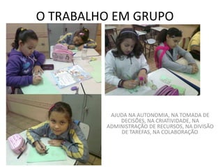 O TRABALHO EM GRUPO




          AJUDA NA AUTONOMIA, NA TOMADA DE
             DECISÕES, NA CRIATIVIDADE, NA
         ADMINISTRAÇÃO DE RECURSOS, NA DIVISÃO
             DE TAREFAS, NA COLABORAÇÃO.
 