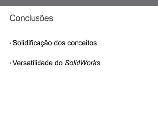 Conclusões

• Solidificação dos conceitos


• Versatilidade do SolidWorks
 
