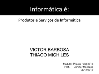 Informática é:
Produtos e Serviços de Informática

VICTOR BARBOSA
THIAGO MICHILES
Módulo: Projeto Final 2013
Prof.
Jeniffer Menezes
26/12/2013

 
