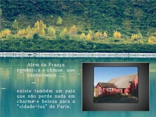 Além da França
romântica e chique que
   conhecemos ...,


existe também um país
que não perde nada em
charme e beleza para a
“cidade-luz” de Paris.
 