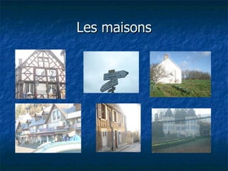 Les maisons
 