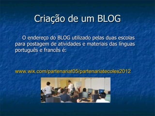 Criação de um BLOG
   O endereço do BLOG utilizado pelas duas escolas
para postagem de atividades e materiais das línguas
português e francês é:



www.wix.com/partenariat05/partenariatecoles2012
 