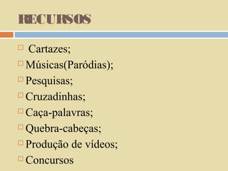 RECURSOS
Cartazes;
 Músicas(Paródias);
 Pesquisas;
 Cruzadinhas;
 Caça-palavras;
 Quebra-cabeças;
 Produção de vídeos;
 Concursos


 