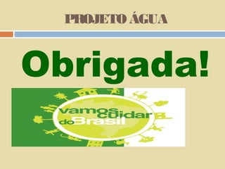 PROJETO ÁGUA

Obrigada!

 
