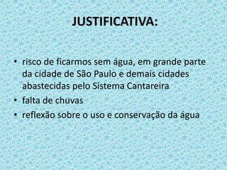 JUSTIFICATIVA:
• risco de ficarmos sem água, em grande parte
da cidade de São Paulo e demais cidades
abastecidas pelo Sistema Cantareira
• falta de chuvas
• reflexão sobre o uso e conservação da água
 