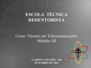 ESCOLA TÉCNICA
REDENTORISTA
Curso: Técnico em Telecomunicações
Módulo: III
CAMPINA GRANDE – PB
SETEMBRO DE 2015
 