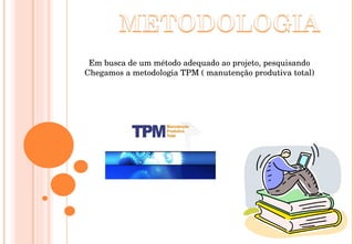Em busca de um método adequado ao projeto, pesquisando Chegamos a metodologia TPM ( manutenção produtiva total) 