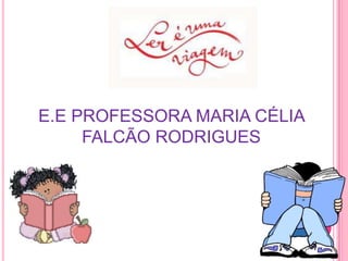 E.E PROFESSORA MARIA CÉLIA
     FALCÃO RODRIGUES
 